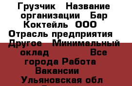 Грузчик › Название организации ­ Бар Коктейль, ООО › Отрасль предприятия ­ Другое › Минимальный оклад ­ 14 000 - Все города Работа » Вакансии   . Ульяновская обл.,Барыш г.